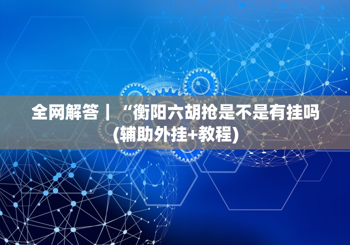 全网解答｜“衡阳六胡抢是不是有挂吗(辅助外挂+教程)