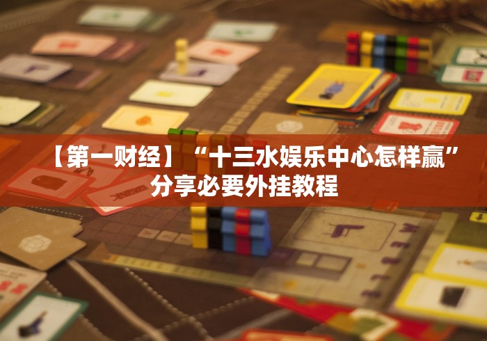 【第一财经】“十三水娱乐中心怎样赢”分享必要外挂教程