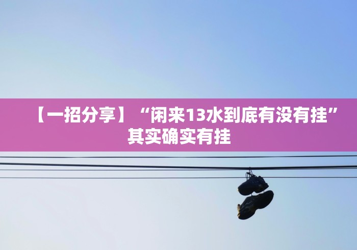 【一招分享】“闲来13水到底有没有挂”其实确实有挂