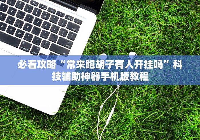 必看攻略“常来跑胡子有人开挂吗”科技辅助神器手机版教程
