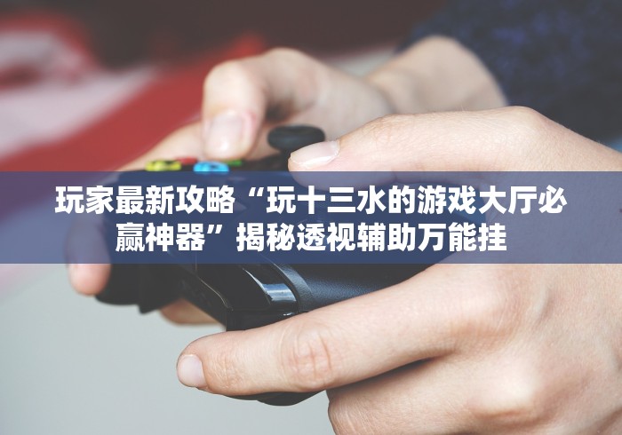 玩家最新攻略“玩十三水的游戏大厅必赢神器”揭秘透视辅助万能挂