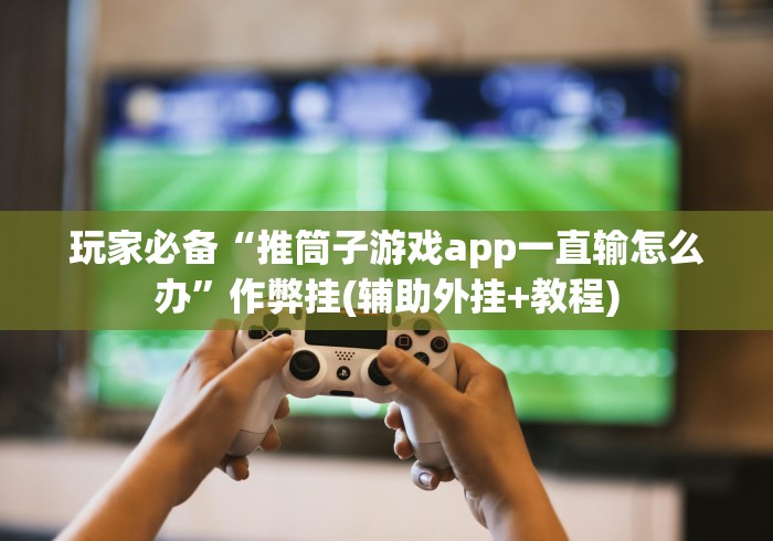 玩家必备“推筒子游戏app一直输怎么办”作弊挂(辅助外挂+教程)