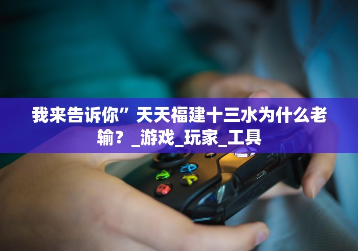 我来告诉你”天天福建十三水为什么老输？_游戏_玩家_工具