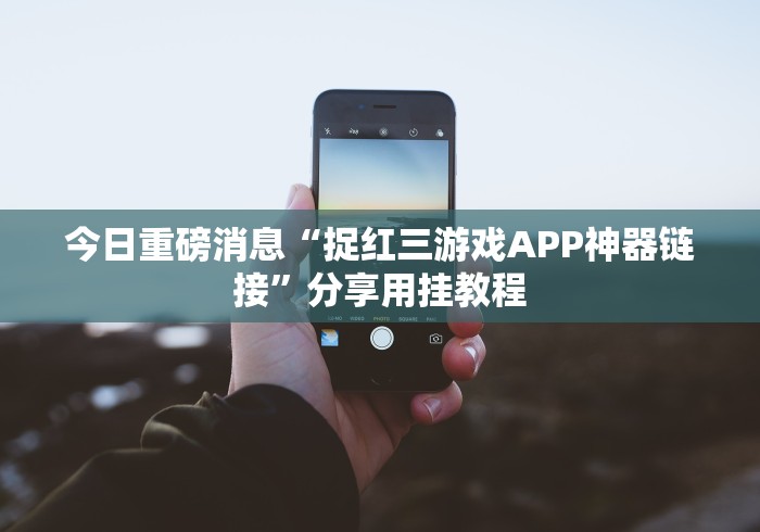 今日重磅消息“捉红三游戏APP神器链接”分享用挂教程