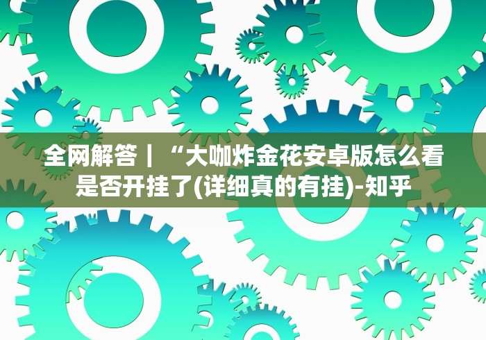 全网解答｜“大咖炸金花安卓版怎么看是否开挂了(详细真的有挂)-知乎