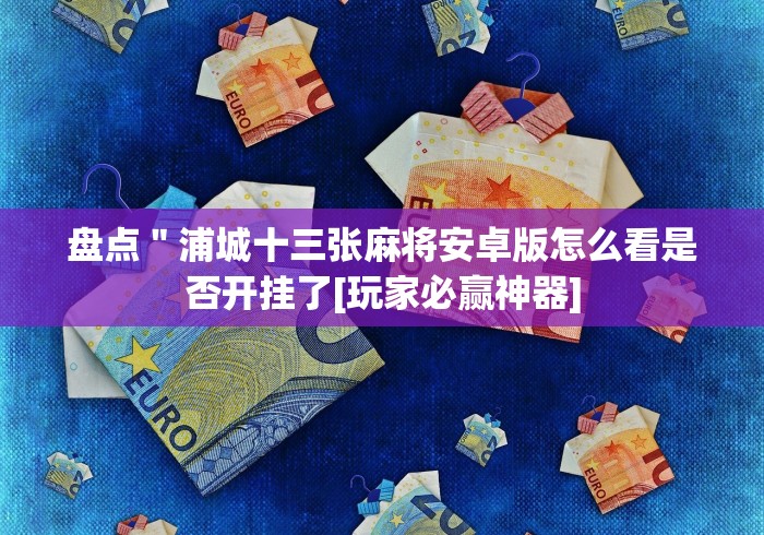 盘点＂浦城十三张麻将安卓版怎么看是否开挂了[玩家必赢神器]