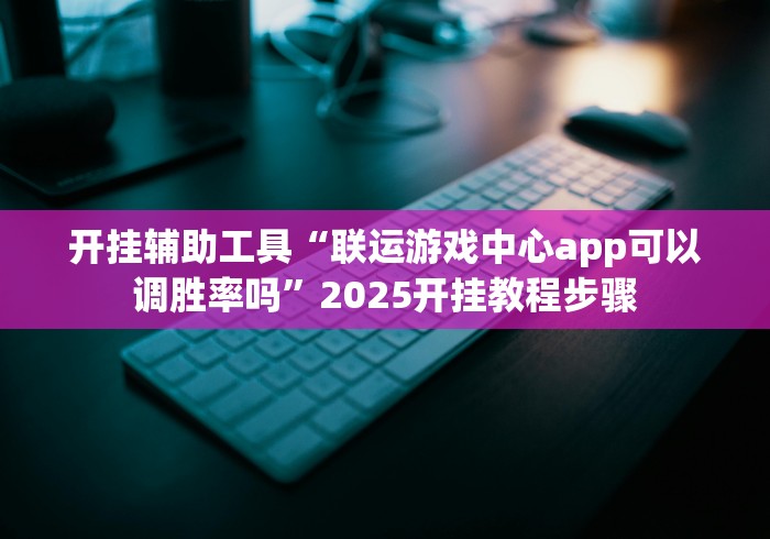 开挂辅助工具“联运游戏中心app可以调胜率吗”2025开挂教程步骤