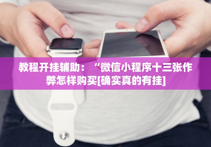 教程开挂辅助：“微信小程序十三张作弊怎样购买[确实真的有挂]