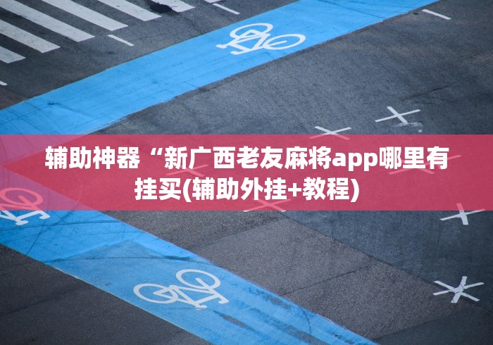 辅助神器“新广西老友麻将app哪里有挂买(辅助外挂+教程)