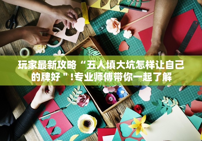 玩家最新攻略“五人填大坑怎样让自己的牌好＂!专业师傅带你一起了解