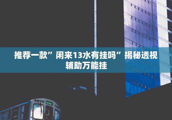 推荐一款”闲来13水有挂吗”揭秘透视辅助万能挂