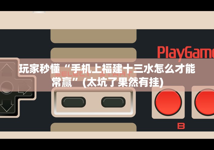 玩家秒懂“手机上福建十三水怎么才能常赢”(太坑了果然有挂)