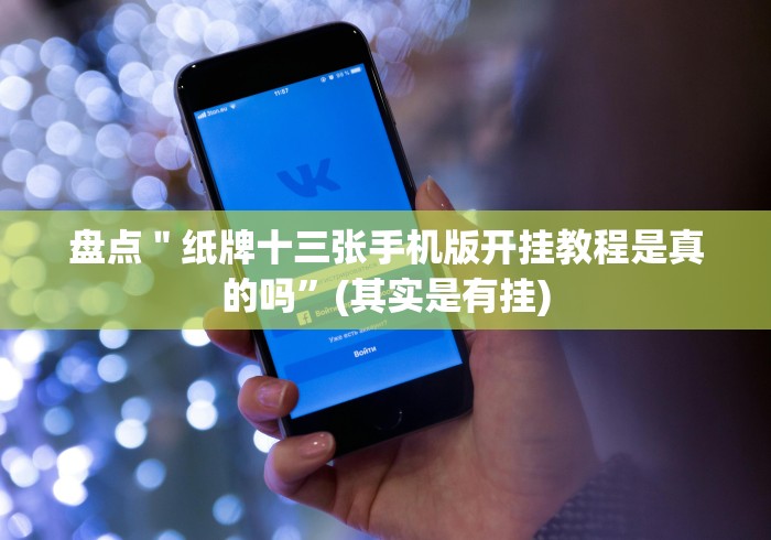 盘点＂纸牌十三张手机版开挂教程是真的吗”(其实是有挂)