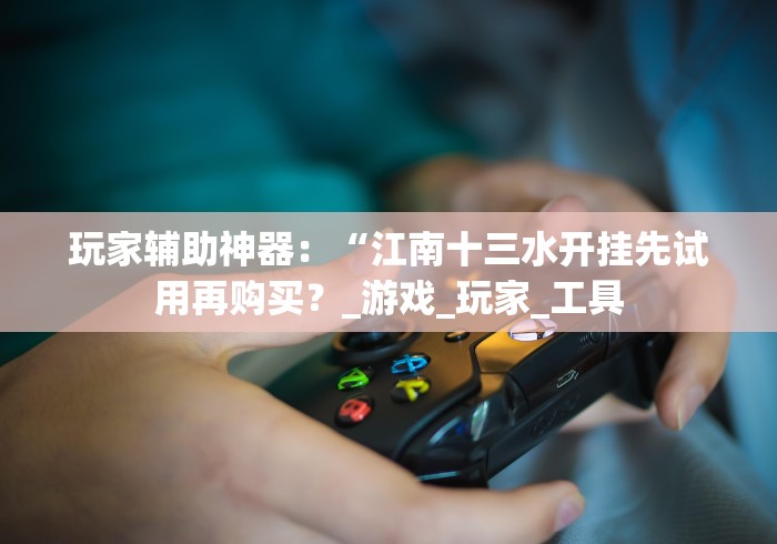 玩家辅助神器：“江南十三水开挂先试用再购买？_游戏_玩家_工具