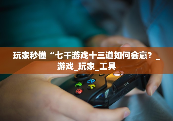 玩家秒懂“七千游戏十三道如何会赢？_游戏_玩家_工具