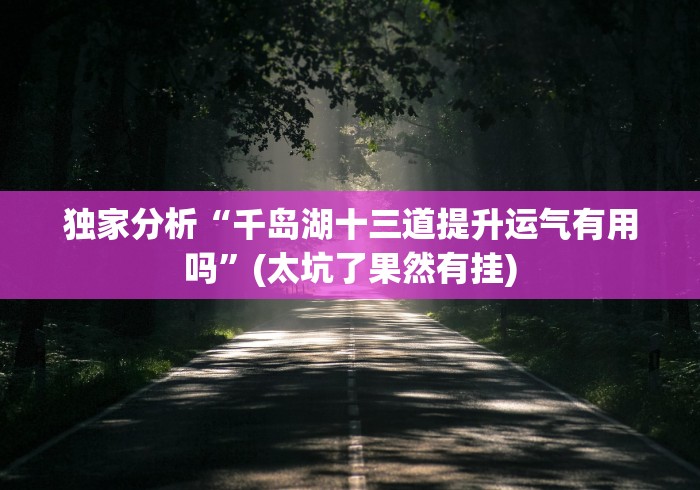 独家分析“千岛湖十三道提升运气有用吗”(太坑了果然有挂)