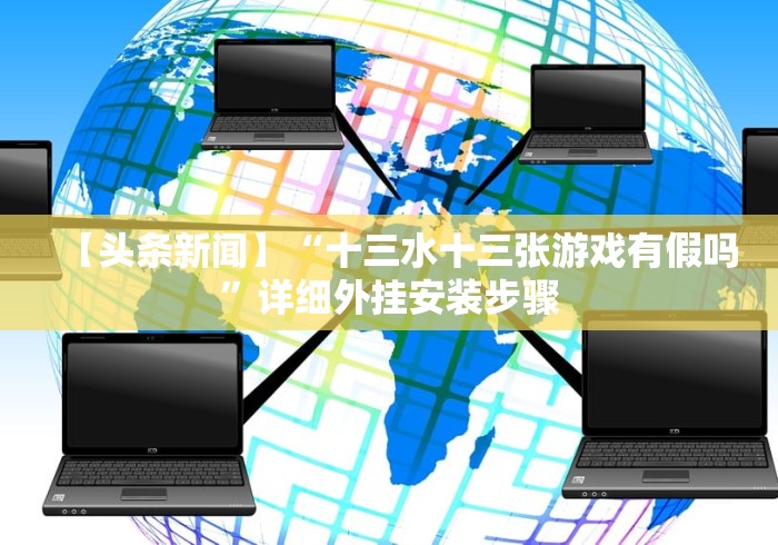 【头条新闻】“十三水十三张游戏有假吗”详细外挂安装步骤