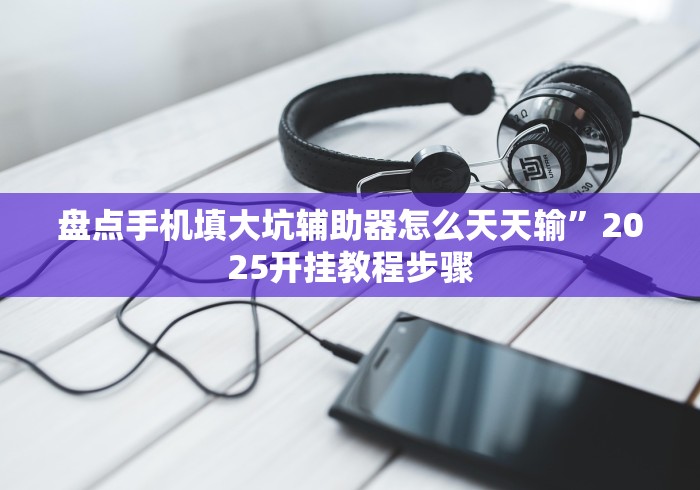 盘点手机填大坑辅助器怎么天天输”2025开挂教程步骤