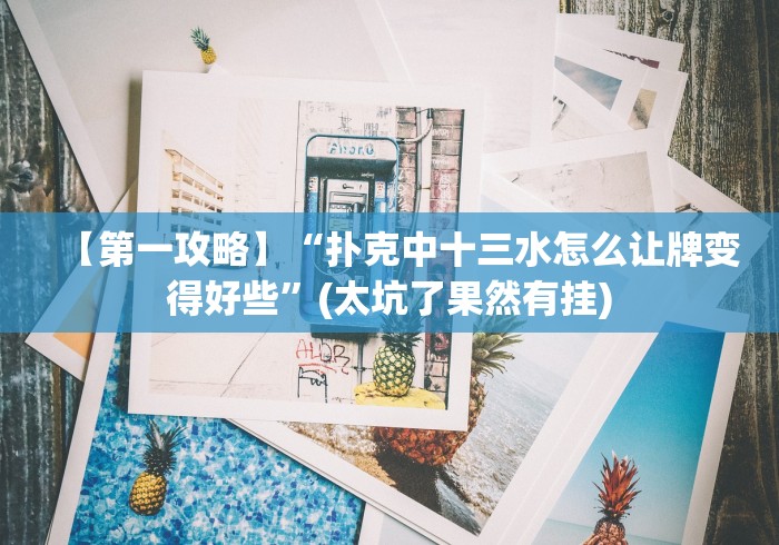 【第一攻略】“扑克中十三水怎么让牌变得好些”(太坑了果然有挂)