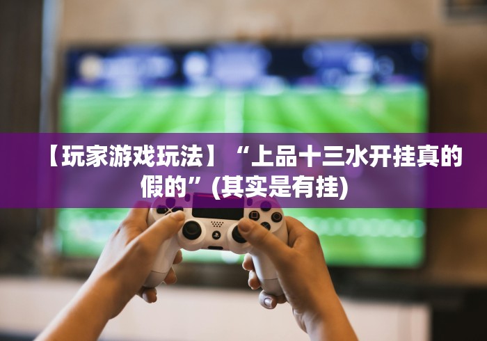 【玩家游戏玩法】“上品十三水开挂真的假的”(其实是有挂)