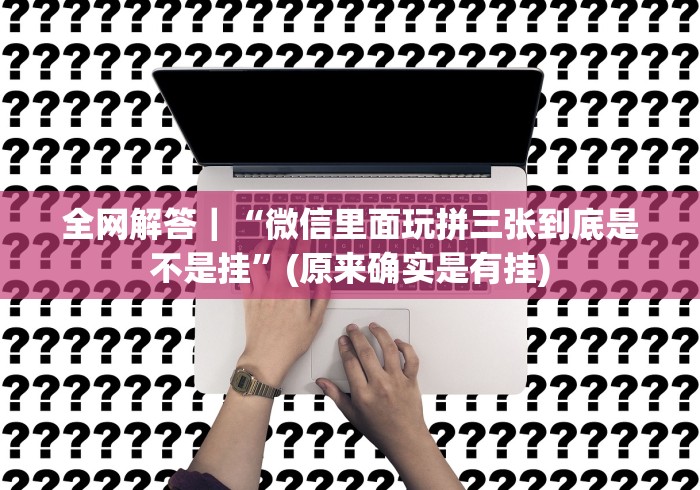 全网解答｜“微信里面玩拼三张到底是不是挂”(原来确实是有挂)