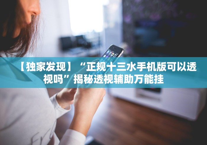 【独家发现】“正规十三水手机版可以透视吗”揭秘透视辅助万能挂