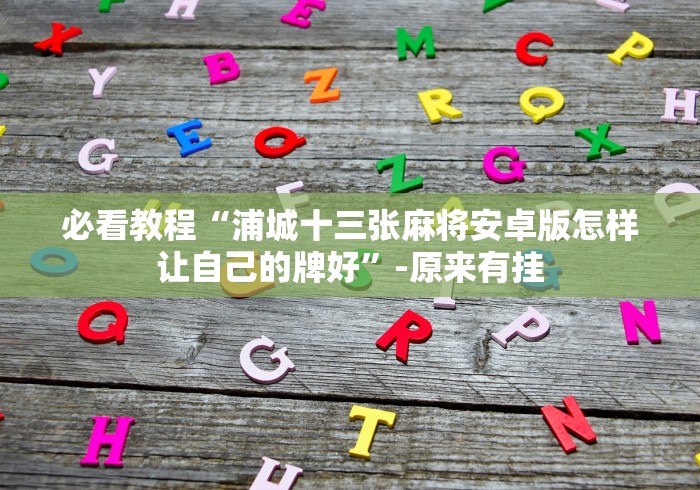 必看教程“浦城十三张麻将安卓版怎样让自己的牌好”-原来有挂