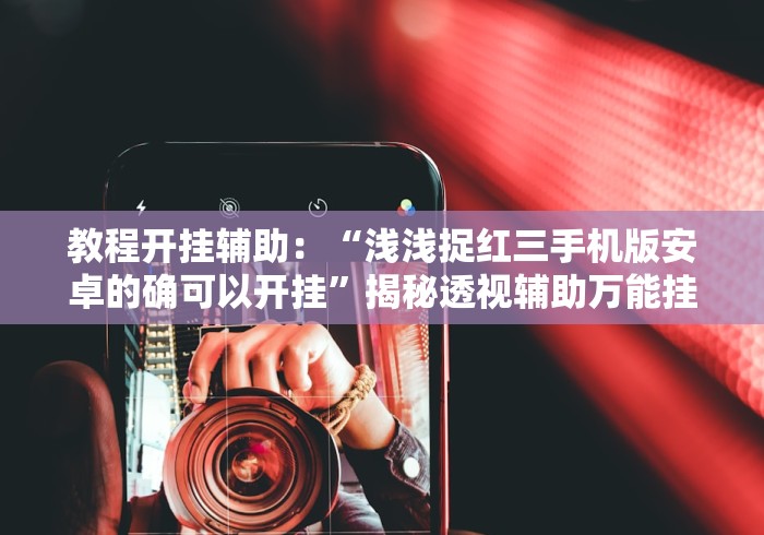 教程开挂辅助：“浅浅捉红三手机版安卓的确可以开挂”揭秘透视辅助万能挂