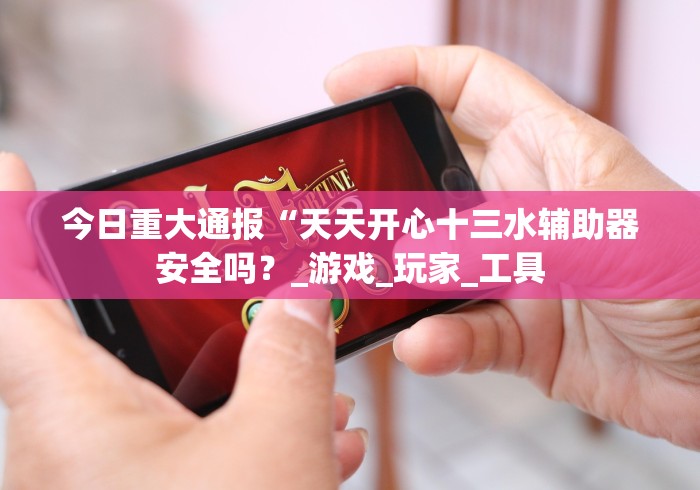 今日重大通报“天天开心十三水辅助器安全吗？_游戏_玩家_工具