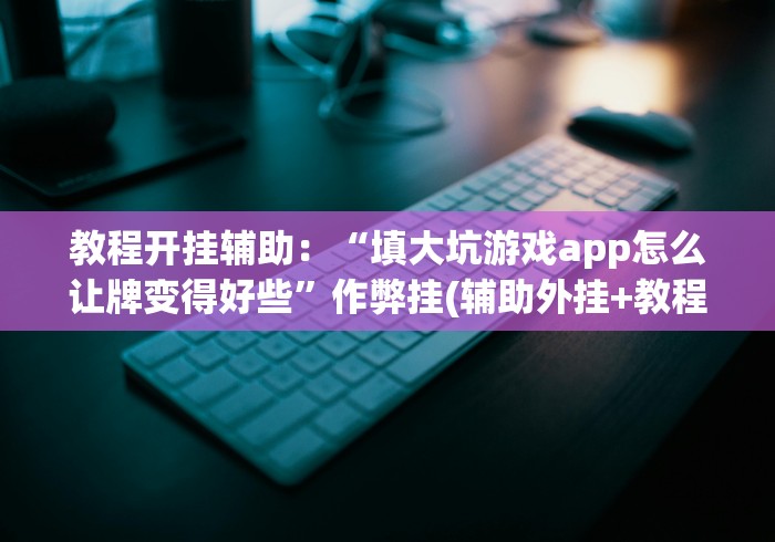 教程开挂辅助：“填大坑游戏app怎么让牌变得好些”作弊挂(辅助外挂+教程)