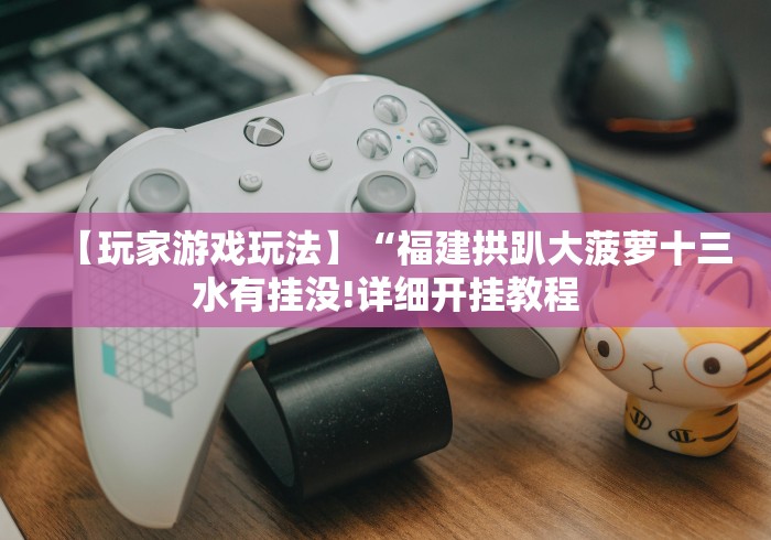 【玩家游戏玩法】“福建拱趴大菠萝十三水有挂没!详细开挂教程