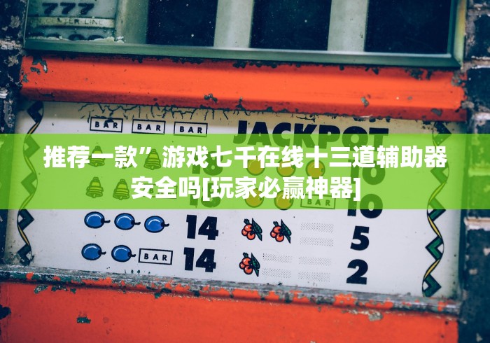 推荐一款”游戏七千在线十三道辅助器安全吗[玩家必赢神器]