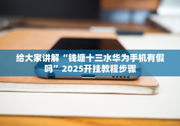 给大家讲解“钱塘十三水华为手机有假吗”2025开挂教程步骤 给大家讲解“钱塘十三水华为手机有假吗”2025开挂教程步骤