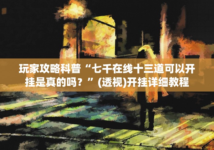 玩家攻略科普“七千在线十三道可以开挂是真的吗？”(透视)开挂详细教程