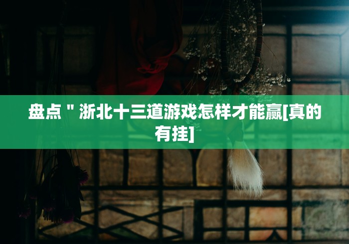 盘点＂浙北十三道游戏怎样才能赢[真的有挂]