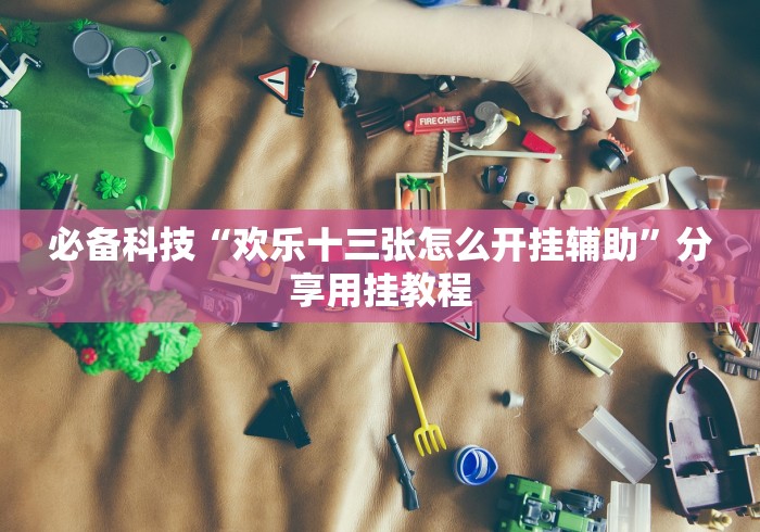 必备科技“欢乐十三张怎么开挂辅助”分享用挂教程