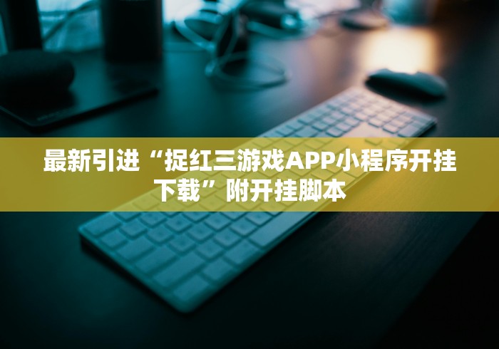最新引进“捉红三游戏APP小程序开挂下载”附开挂脚本 最新引进“捉红三游戏APP小程序开挂下载”附开挂脚本