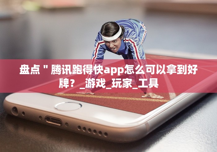 盘点＂腾讯跑得快app怎么可以拿到好牌？_游戏_玩家_工具