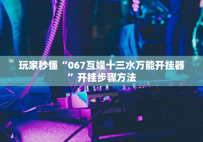 玩家秒懂“067互娱十三水万能开挂器”开挂步骤方法 玩家秒懂“067互娱十三水万能开挂器”开挂步骤方法