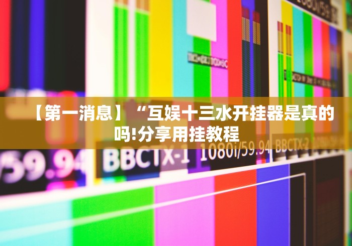 【第一消息】“互娱十三水开挂器是真的吗!分享用挂教程 【第一消息】“互娱十三水开挂器是真的吗!分享用挂教程