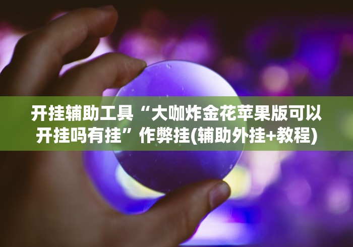 开挂辅助工具“大咖炸金花苹果版可以开挂吗有挂”作弊挂(辅助外挂+教程)