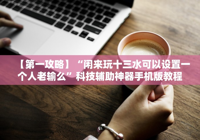 【第一攻略】“闲来玩十三水可以设置一个人老输么”科技辅助神器手机版教程 【第一攻略】“闲来玩十三水可以设置一个人老输么”科技辅助神器手机版教程