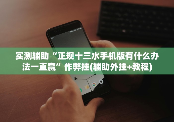 实测辅助“正规十三水手机版有什么办法一直赢”作弊挂(辅助外挂+教程)