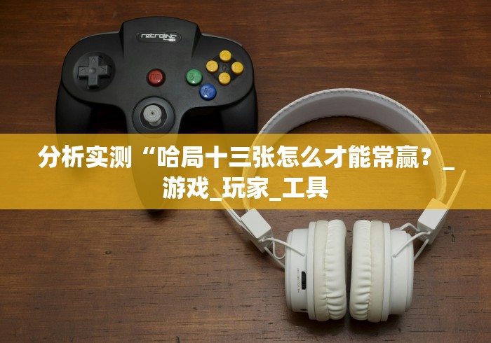 分析实测“哈局十三张怎么才能常赢?_游戏_玩家_工具 分析实测“哈局十三张怎么才能常赢?_游戏_玩家_工具