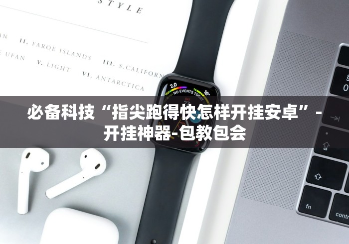 必备科技“指尖跑得快怎样开挂安卓”-开挂神器-包教包会 必备科技“指尖跑得快怎样开挂安卓”-开挂神器-包教包会