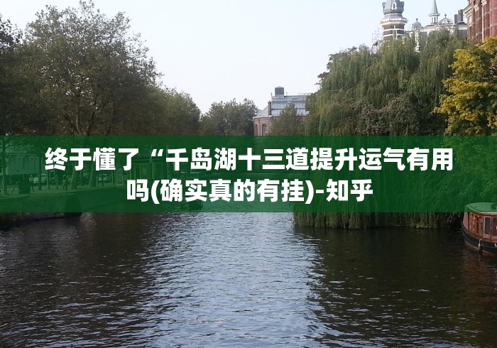 终于懂了“千岛湖十三道提升运气有用吗(确实真的有挂)-知乎 终于懂了“千岛湖十三道提升运气有用吗(确实真的有挂)-知乎