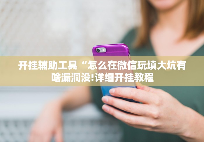 开挂辅助工具“怎么在微信玩填大坑有啥漏洞没!详细开挂教程