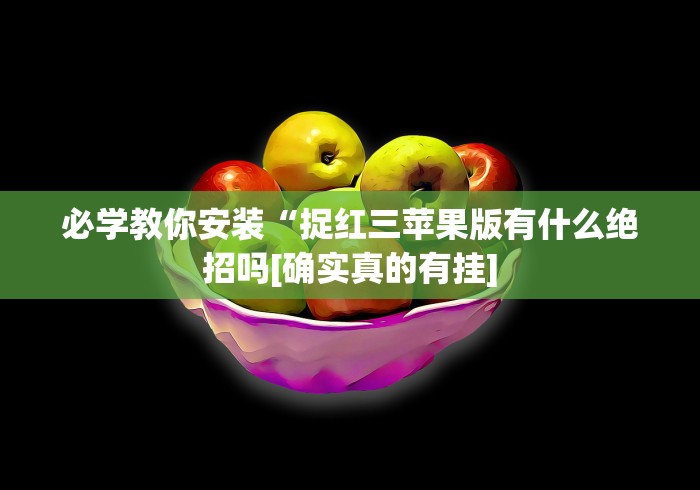 必学教你安装“捉红三苹果版有什么绝招吗[确实真的有挂]