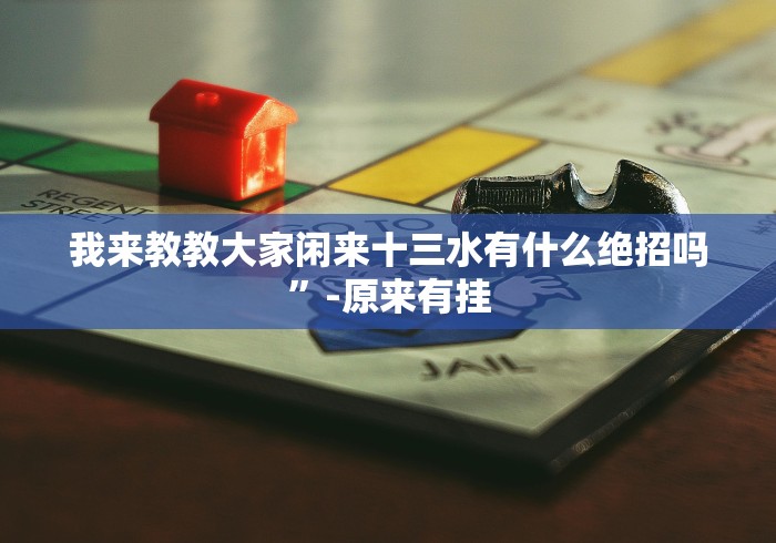 我来教教大家闲来十三水有什么绝招吗”-原来有挂 我来教教大家闲来十三水有什么绝招吗”-原来有挂