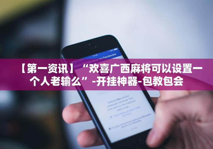 【第一资讯】“欢喜广西麻将可以设置一个人老输么”-开挂神器-包教包会